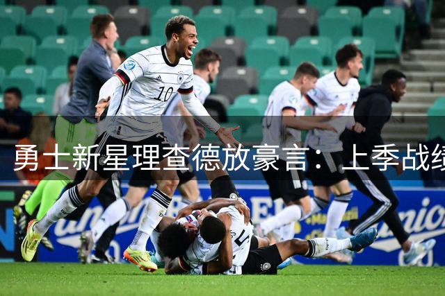 勇士新星理查德放豪言：上季战绩非真实水准 全队憋足劲要打翻身仗