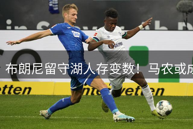 布朗尼留守湖人存变数！马农或成最大威胁：全能防守表现竞争名额