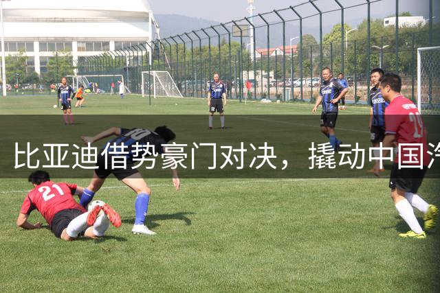 比亚迪借势豪门对决，撬动中国汽车全球化新格局