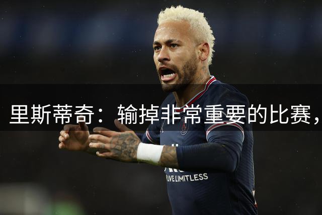 里斯蒂奇：输掉非常重要的比赛，没任何借口，球员已竭尽全力