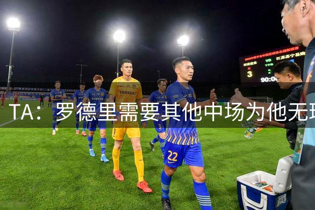 TA：罗德里需要其他中场为他无球跑动，巴萨比皇马更适合他