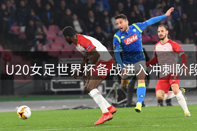 U20女足世界杯备战进入冲刺阶段 主帅王军详解小组赛突围战略